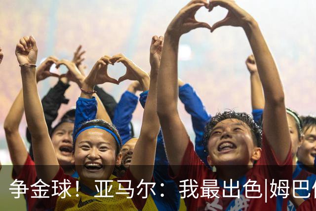 争金球！亚马尔：我最出色|姆巴佩：没人比我更好|凯恩：我进球多