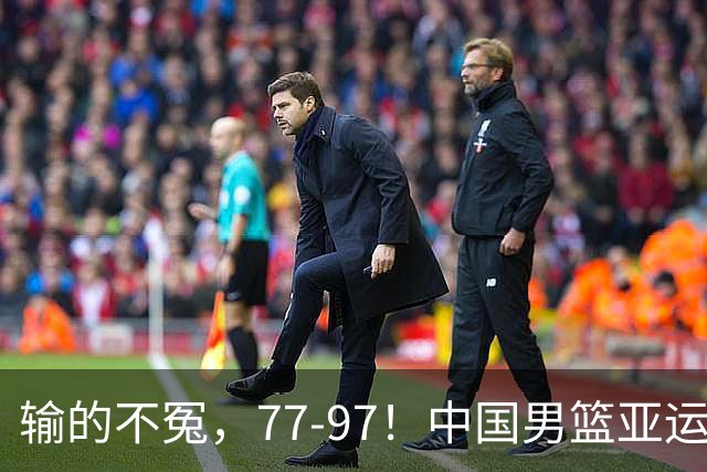 输的不冤，77-97！中国男篮亚运最大惨败，背后一个隐患已经到了必须正视的时候